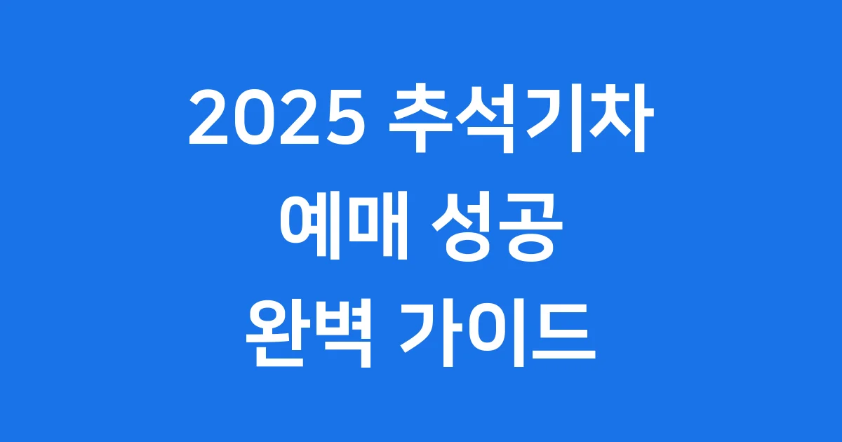 2025 추석기차 예매 성공! 날짜부터 꿀팁까지 완벽 가이드