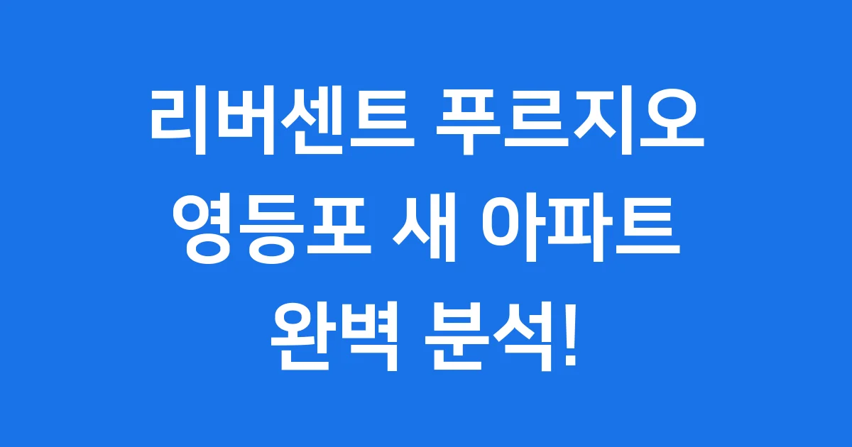 리버센트 푸르지오: 영등포의 새로운 랜드마크 아파트 완벽 가이드!