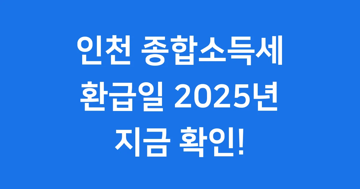 인천 종합소득세 환급일 2025년 신고 지급 총정리 인천 종합소득세 환급일 2025년 신고 지급 총정리