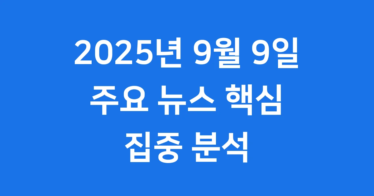2025년 9월 9일 뉴스 주요 이슈 집중 분석 2025년 9월 9일 뉴스 주요 이슈 집중 분석