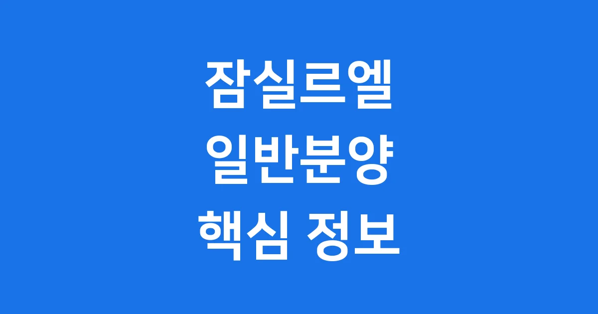 잠실르엘 일반분양 2025년 청약 자격 분양가 핵심 정보 잠실르엘 일반분양 2025년 청약 자격 분양가 핵심 정보