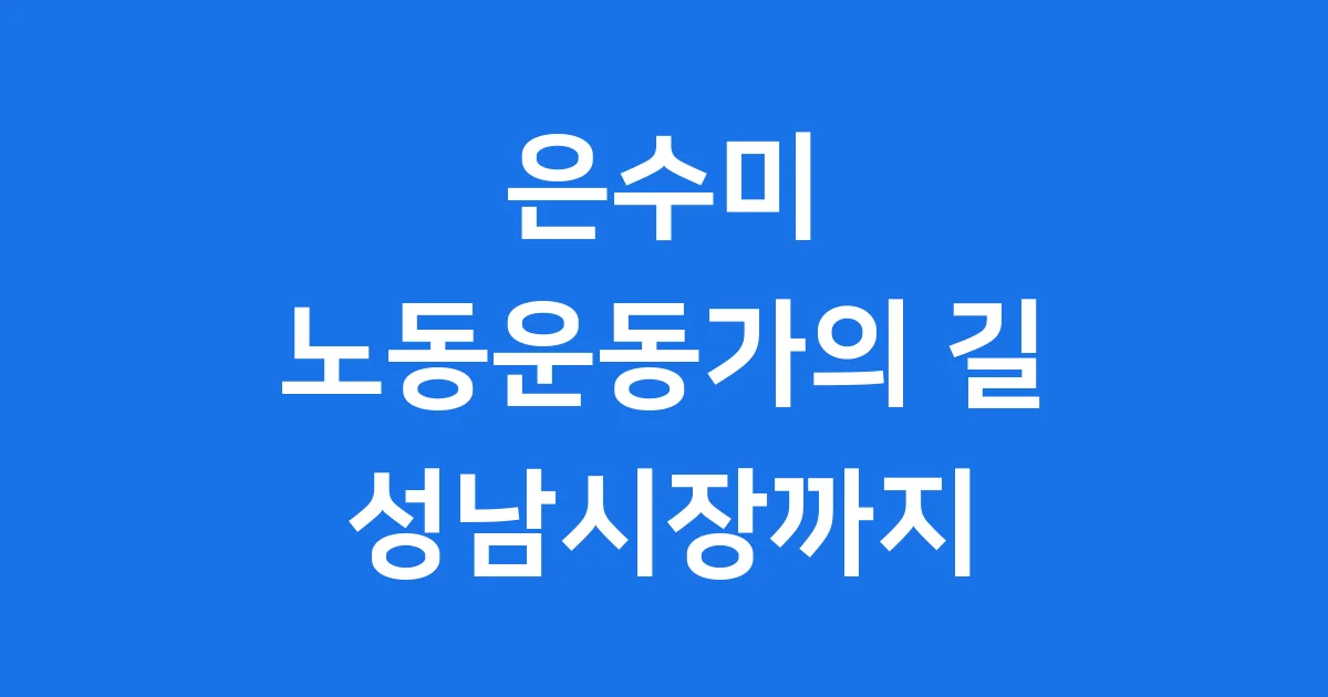 은수미 노동운동가에서 성남시장까지 열정적인 삶 은수미 노동운동가에서 성남시장까지 열정적인 삶