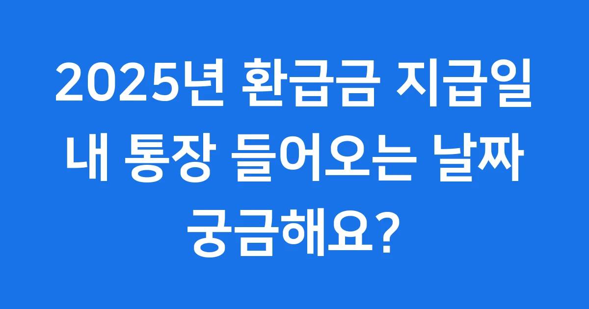 2025년 환급금 지급일 언제? 내 돈 들어오는 날짜 총정리! 2025년 환급금 지급일 언제? 내 돈 들어오는 날짜 총정리!