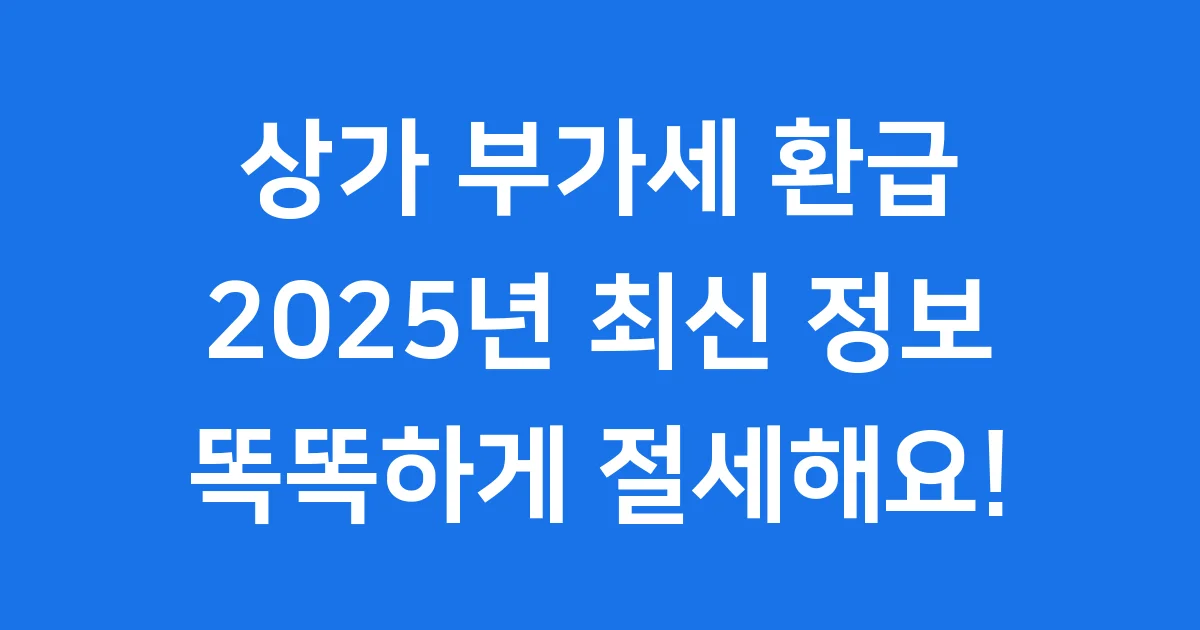 상가 부가세 환급 2025년 신청방법 자격조건 상가 부가세 환급 2025년 신청방법 자격조건