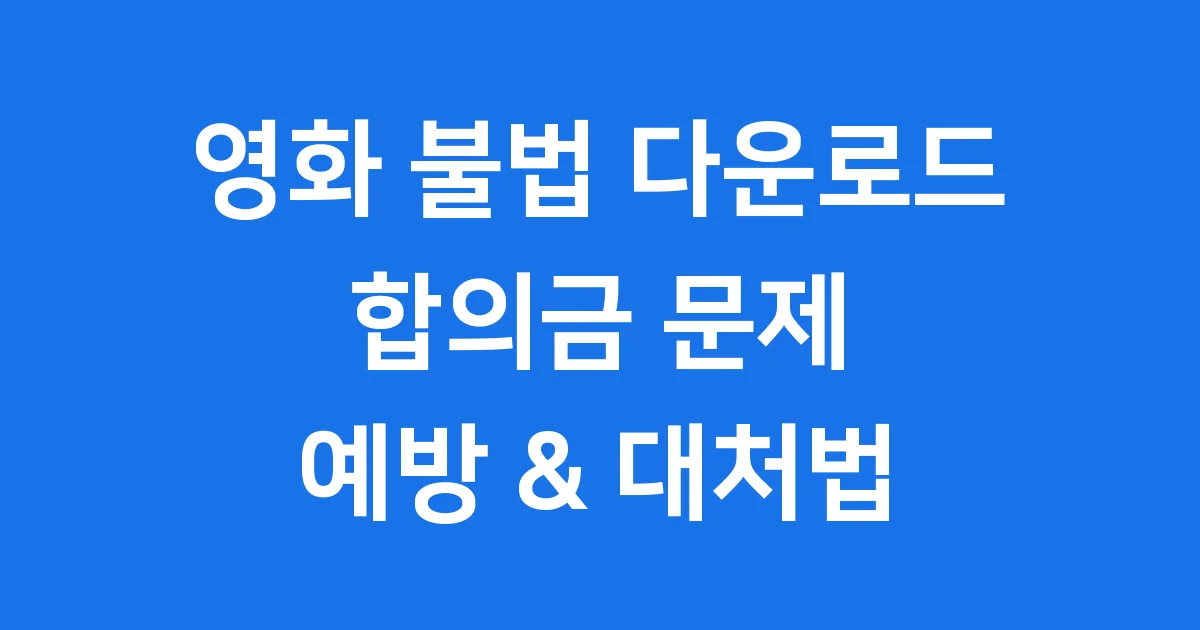 영화 불법 다운로드 합의금, 처벌 예방 방법까지