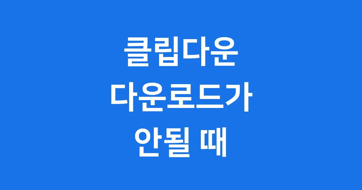 클립다운 다운로드 안될때 오류 해결 방법