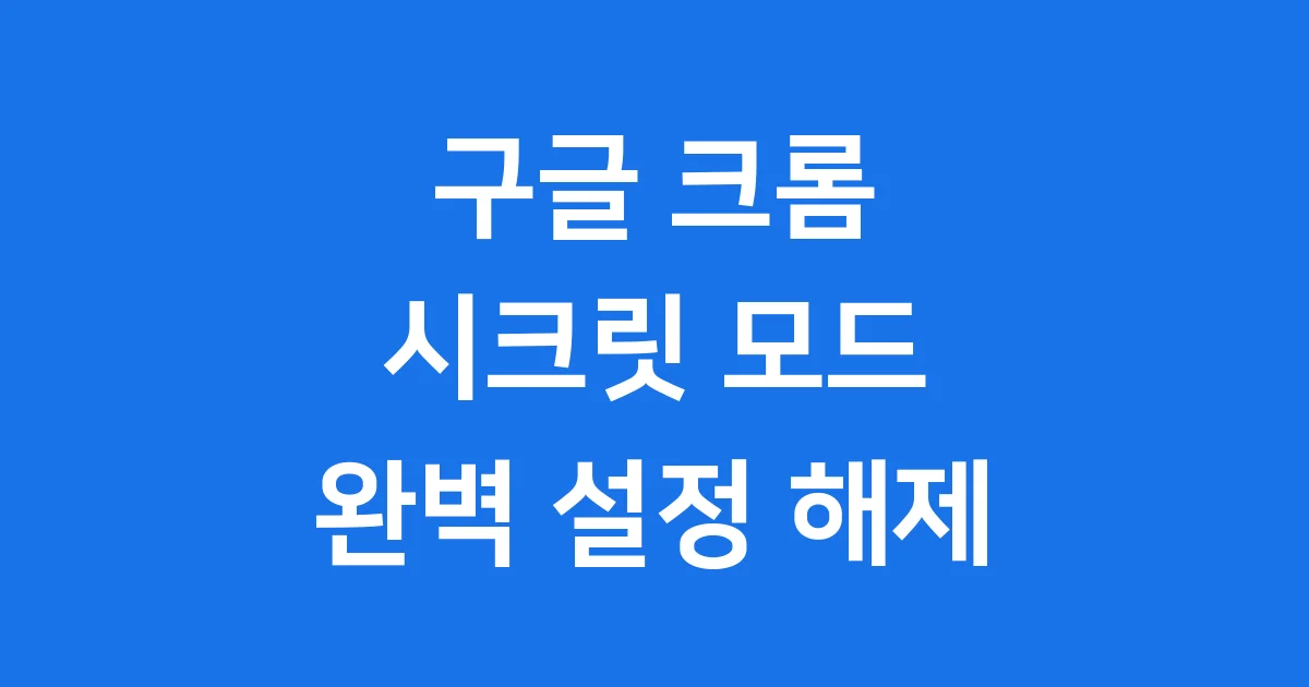 구글 크롬 시크릿 모드 설정 해제 방법