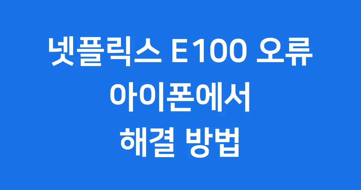 넷플릭스 E100 아이폰 오류 해결 단계별 안내